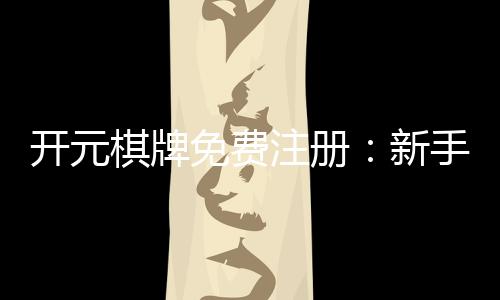 开元棋牌免费注册：新手必看注册礼包与游戏攻略