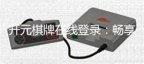开元棋牌在线登录：畅享顶级棋牌游戏的登录指南