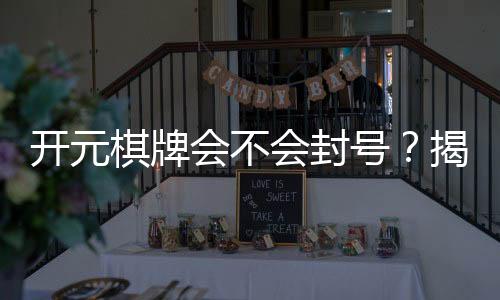 开元棋牌会不会封号？揭秘平台防封机制与玩家避坑指南