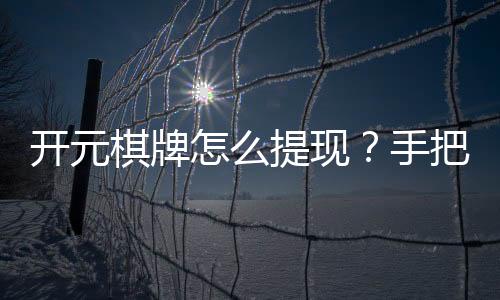 开元棋牌怎么提现？手把手教你快速到账技巧