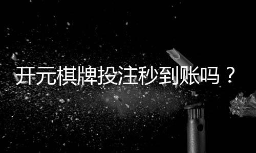 开元棋牌投注秒到账吗？实测到账速度与平台选择攻略