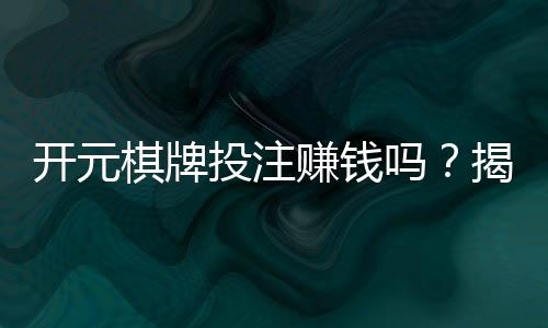 开元棋牌投注赚钱吗？揭秘真实盈利技巧与实战心得