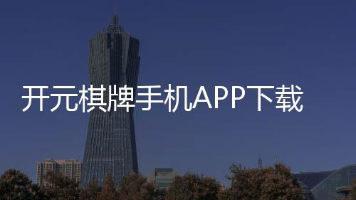 开元棋牌手机APP下载：畅享经典棋牌随时随地赢好礼