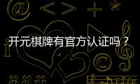 开元棋牌有官方认证吗？深度解析其认证资质与安全性