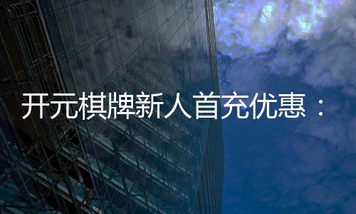 开元棋牌新人首充优惠：注册即享超值礼包与独家返利