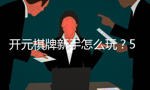 开元棋牌新手怎么玩？5分钟快速上手攻略