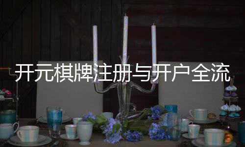 开元棋牌注册与开户全流程：新手必看的详细步骤与技巧