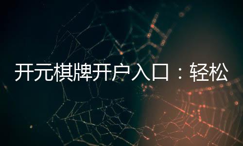 开元棋牌开户入口：轻松注册畅享顶级棋牌盛宴