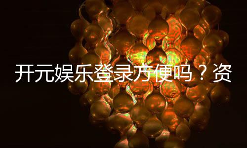 开元娱乐登录方便吗？资深玩家亲测体验分享