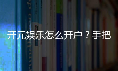 开元娱乐怎么开户？手把手教你快速注册畅玩棋牌