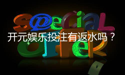 开元娱乐投注有返水吗?揭秘平台返水规则与实战技巧