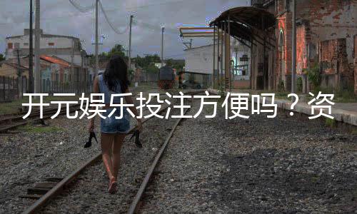 开元娱乐投注方便吗？资深玩家亲测体验分享