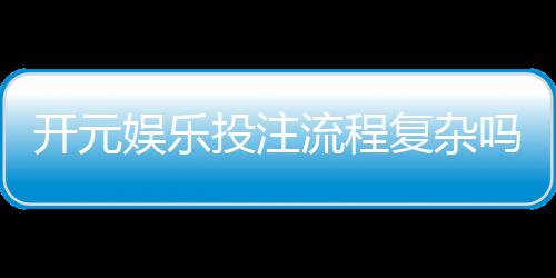 开元娱乐投注流程复杂吗?3分钟带你快速掌握全步骤