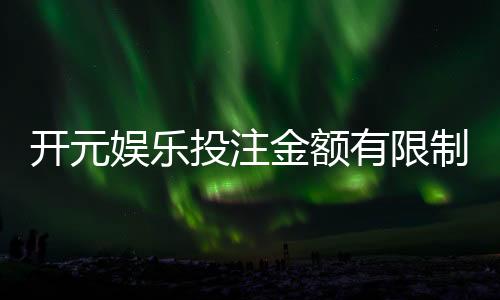 开元娱乐投注金额有限制吗？一文详解平台充值规则与上限
