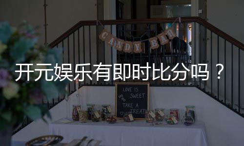 开元娱乐有即时比分吗?一文详解比分功能与玩法攻略