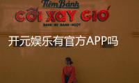 开元娱乐有官方APP吗？一文详解下载安装与使用指南