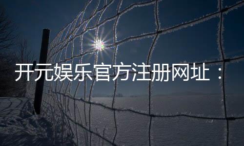 开元娱乐官方注册网址：轻松获取官方正版游戏入口与优惠