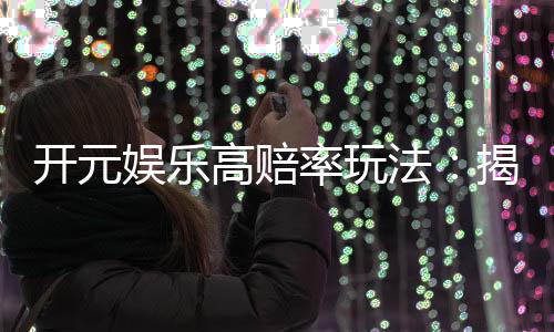 开元娱乐高赔率玩法：揭秘稳赢技巧与高回报策略