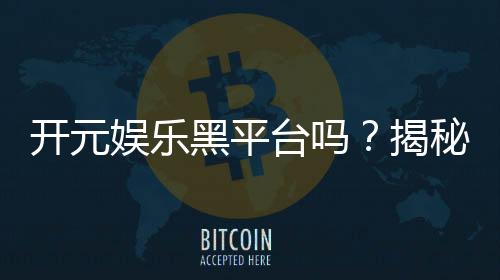 开元娱乐黑平台吗？揭秘真相与玩家避坑指南