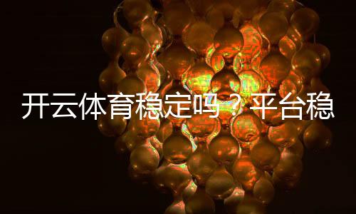 开云体育稳定吗？平台稳定性、安全性与用户反馈全面解析