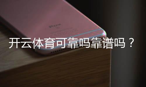 开云体育可靠吗靠谱吗？权威评测：安全性、用户口碑与提现体验详解