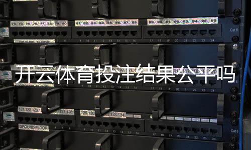 开云体育投注结果公平吗？公正性深度评估与玩家防坑指南