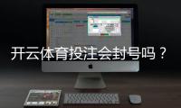 开云体育投注会封号吗？封号原因、预防措施与申诉流程一文看懂