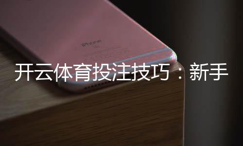 开云体育投注技巧：新手入门与进阶实战下注策略与风险控制