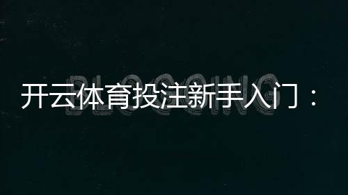 开云体育投注新手入门：注册、充值、玩法与投注技巧详解
