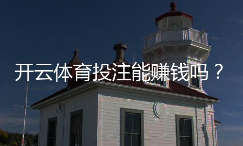 开云体育投注能赚钱吗？真实盈利概率、风险点与实战赚钱策略