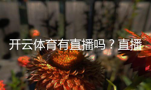 开云体育有直播吗？直播频道、观看方式与回放全攻略