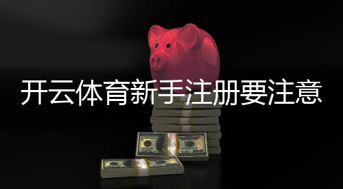 开云体育新手注册要注意什么?完整指南:身份验证、安全设置与常见问题