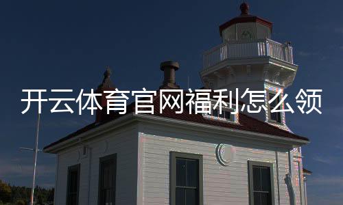 开云体育官网福利怎么领取？新手必看优惠与领取攻略