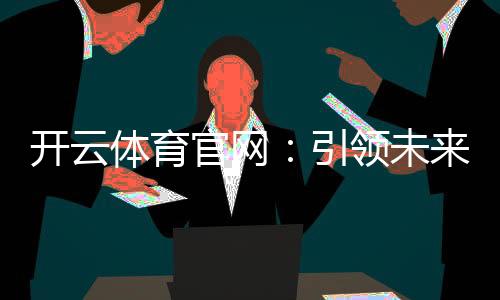 开云体育官网：引领未来的体育娱乐平台