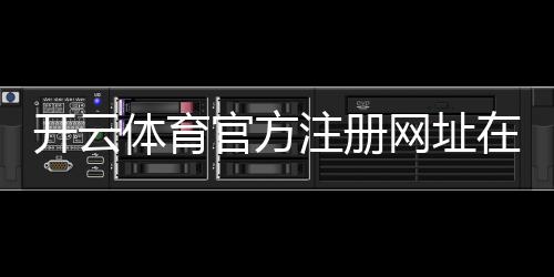 开云体育官方注册网址在哪里？2026最新官方注册链接与注册流程详解