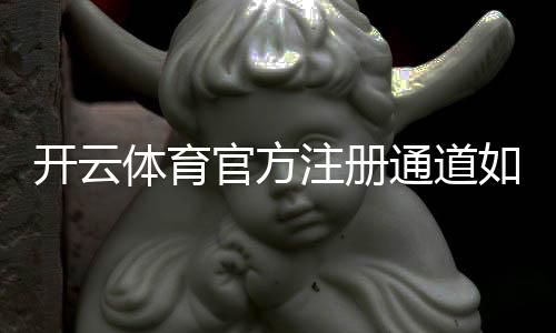 开云体育官方注册通道如何进入？新手注册步骤、验证流程与安全注意事项全面指南