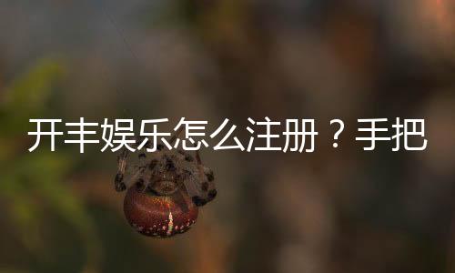 开丰娱乐怎么注册？手把手教你快速完成账号开通