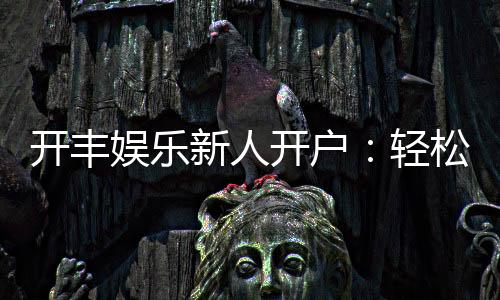 开丰娱乐新人开户：轻松注册即享豪华礼包与高额返利