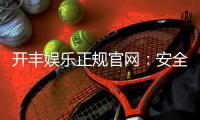 开丰娱乐正规官网：安全可靠的在线娱乐平台首选