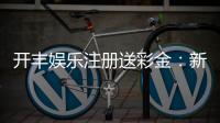 开丰娱乐注册送彩金：新会员首存礼金翻倍攻略