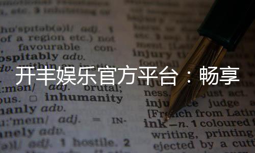 开丰娱乐官方平台：畅享顶级棋牌与电子游艺的豪华体验