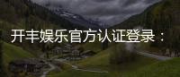 开丰娱乐官方认证登录：安全便捷的一站式游戏平台入口