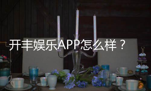 开丰娱乐APP怎么样?资深玩家真实体验评测