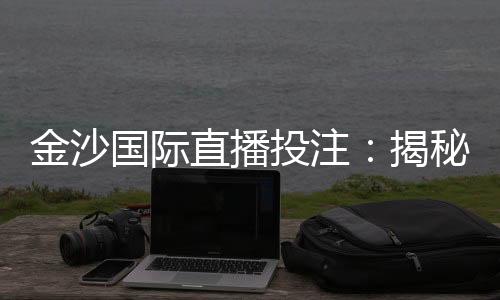 金沙国际直播投注:揭秘高胜率玩家的实战技巧与策略