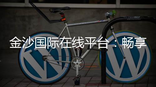金沙国际在线平台：畅享顶级娱乐体验与高额返水优惠