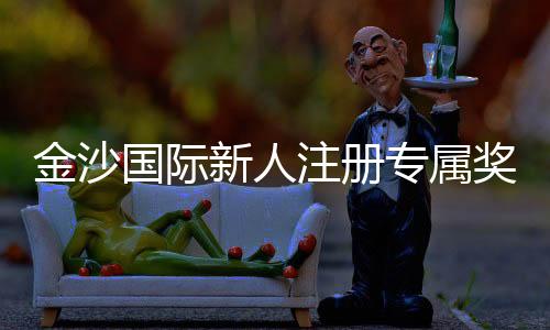 金沙国际新人注册专属奖励：畅享豪华礼遇与高额返利新体验