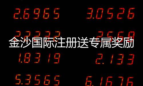 金沙国际注册送专属奖励：揭秘新会员独享彩金与高额返水福利