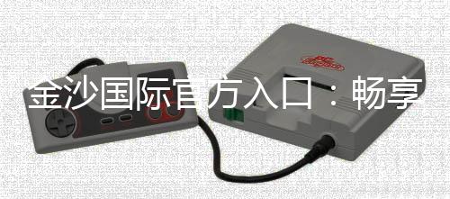 金沙国际官方入口：畅享高端棋牌娱乐与电子游艺的完美体验