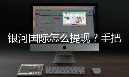 银河国际怎么提现？手把手教你快速到账技巧
