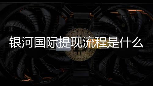 银河国际提现流程是什么？详细步骤与注意事项解析
